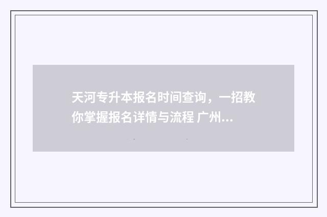 天河专升本报名时间查询，一招教你掌握报名详情与流程 广州专升本报名