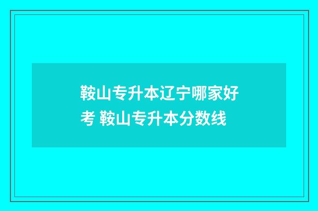 鞍山专升本辽宁哪家好考 鞍山专升本分数线