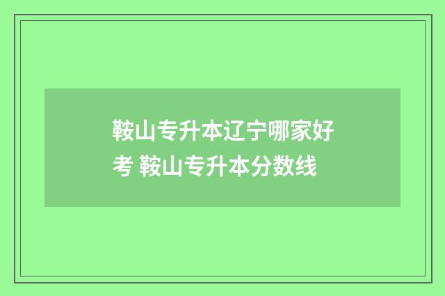 鞍山专升本辽宁哪家好考 鞍山专升本分数线