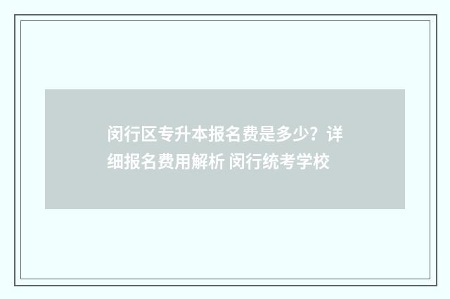 闵行区专升本报名费是多少？详细报名费用解析 闵行统考学校