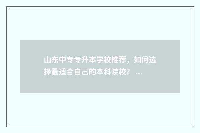 山东中专专升本学校推荐，如何选择最适合自己的本科院校？ 山东中专专升本报名时间