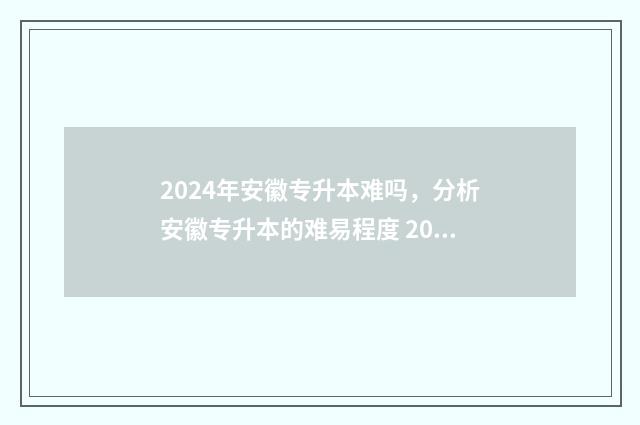 2024年安徽专升本难吗，分析安徽专升本的难易程度 2024年安徽专升本有哪些学校