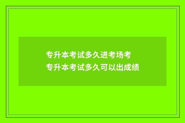 专升本考试多久进考场考 专升本考试多久可以出成绩