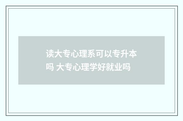 读大专心理系可以专升本吗 大专心理学好就业吗