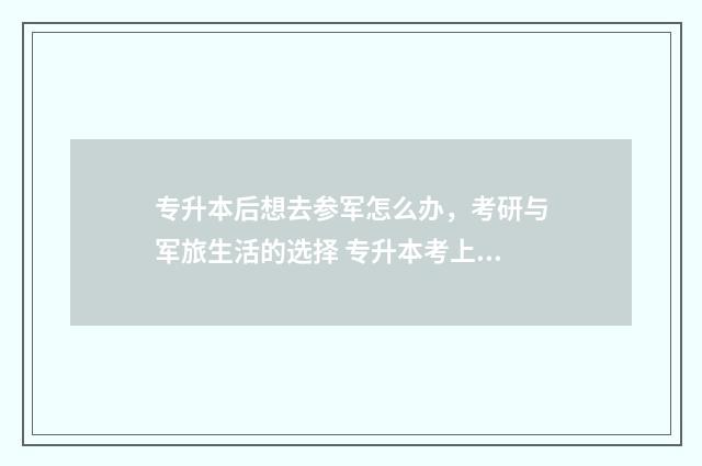 专升本后想去参军怎么办，考研与军旅生活的选择 专升本考上之后能不能不去