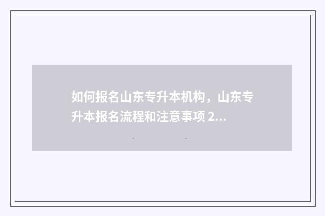 如何报名山东专升本机构，山东专升本报名流程和注意事项 2021山东专科报名时间及流程