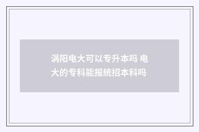 涡阳电大可以专升本吗 电大的专科能报统招本科吗