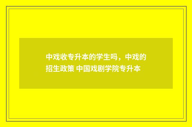 中戏收专升本的学生吗，中戏的招生政策 中国戏剧学院专升本
