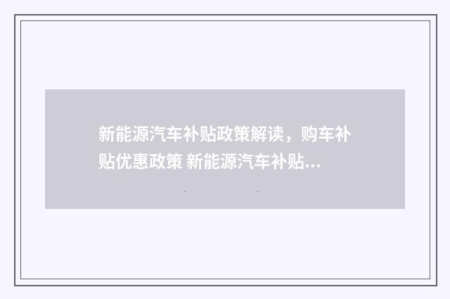 新能源汽车补贴政策解读，购车补贴优惠政策 新能源汽车补贴申请通过多久到账