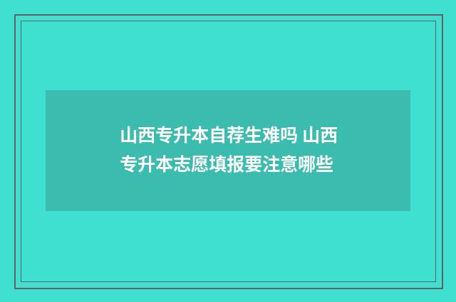 山西专升本自荐生难吗 山西专升本志愿填报要注意哪些