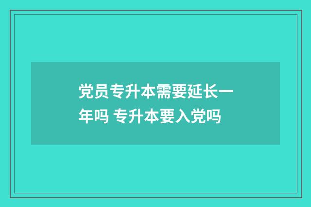 党员专升本需要延长一年吗 专升本要入党吗