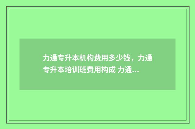 力通专升本机构费用多少钱，力通专升本培训班费用构成 力通教育官网