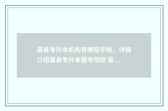 渠县专升本机构有哪些学校，详细介绍渠县专升本报考院校 渠县大专职业技术学院