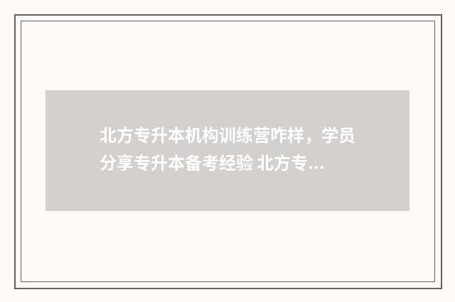 北方专升本机构训练营咋样，学员分享专升本备考经验 北方专升本机构多少钱