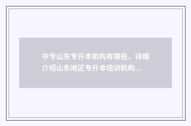 中专山东专升本机构有哪些，详细介绍山东地区专升本培训机构 山东省中专升大专