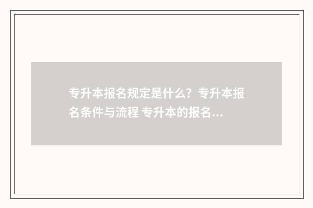 专升本报名规定是什么？专升本报名条件与流程 专升本的报名要求
