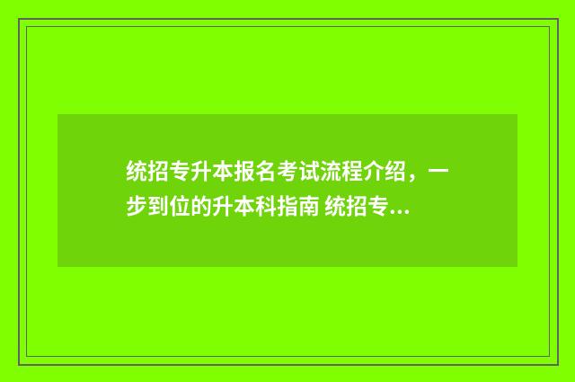 统招专升本报名考试流程介绍，一步到位的升本科指南 统招专升本几月份报名