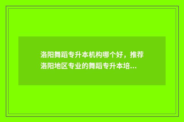 洛阳舞蹈专升本机构哪个好，推荐洛阳地区专业的舞蹈专升本培训机构 洛阳舞蹈专升本考试时间