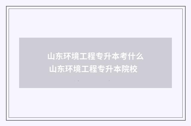山东环境工程专升本考什么 山东环境工程专升本院校