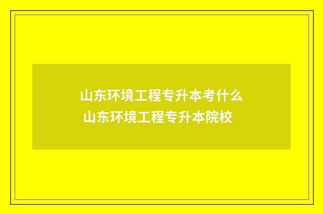 山东环境工程专升本考什么 山东环境工程专升本院校