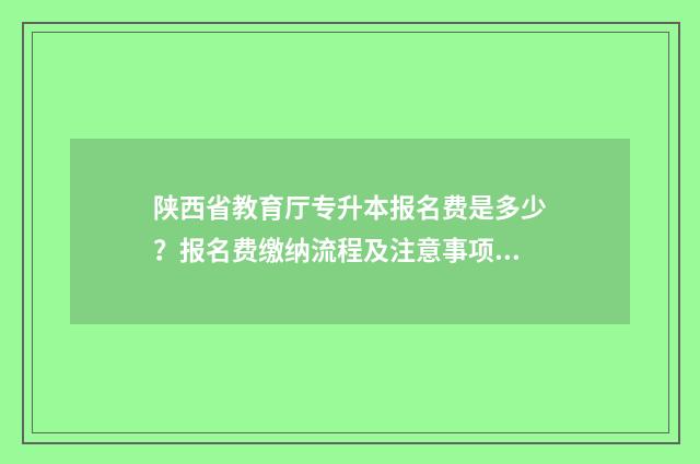陕西省教育厅专升本报名费是多少？报名费缴纳流程及注意事项一览 陕西省教育厅专升本最新通知