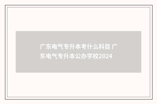 广东电气专升本考什么科目 广东电气专升本公办学校2024