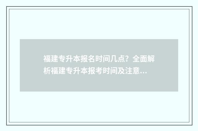 福建专升本报名时间几点？全面解析福建专升本报考时间及注意事项 福建专升本报名入口官网2024报名时间