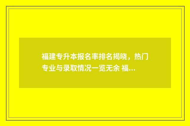 福建专升本报名率排名揭晓，热门专业与录取情况一览无余 福建专升本报名入口