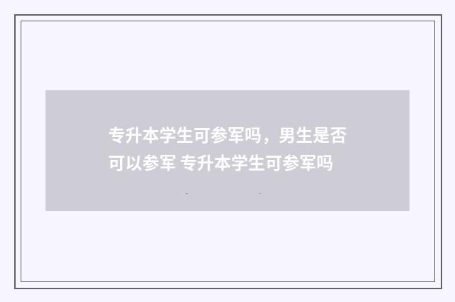 专升本学生可参军吗，男生是否可以参军 专升本学生可参军吗