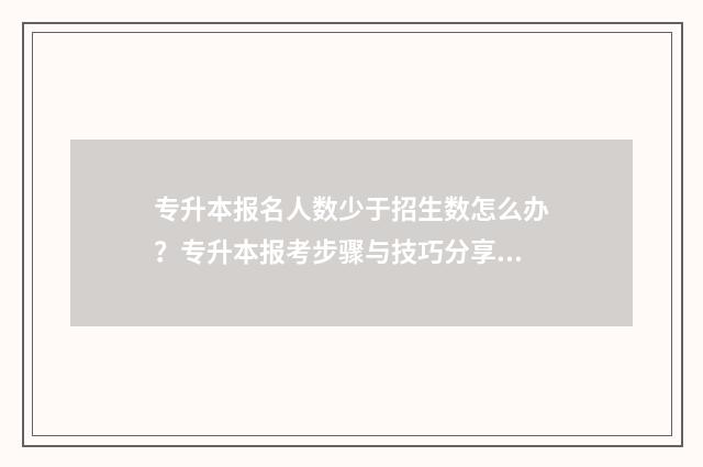 专升本报名人数少于招生数怎么办？专升本报考步骤与技巧分享 专升本报名人数什么时候公布