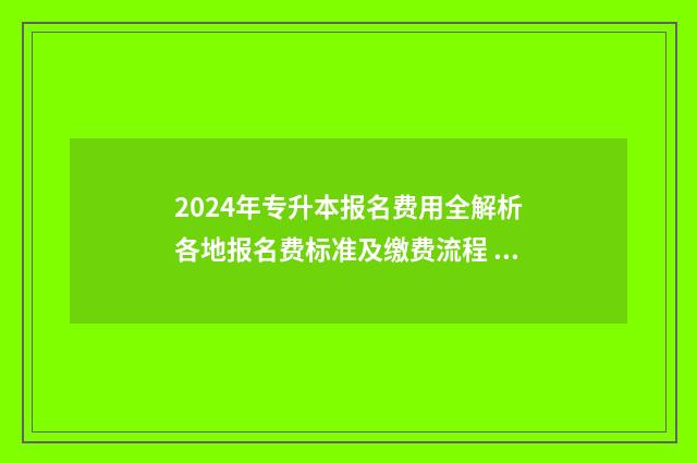 2024年专升本报名费用全解析各地报名费标准及缴费流程 2024年专升本报考学校