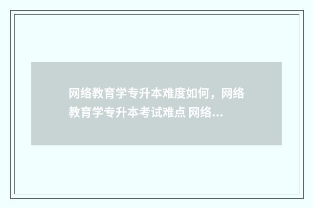 网络教育学专升本难度如何，网络教育学专升本考试难点 网络教育专升本怎么样