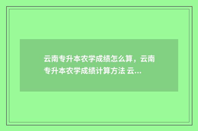云南专升本农学成绩怎么算，云南专升本农学成绩计算方法 云南专升本农学类考什么