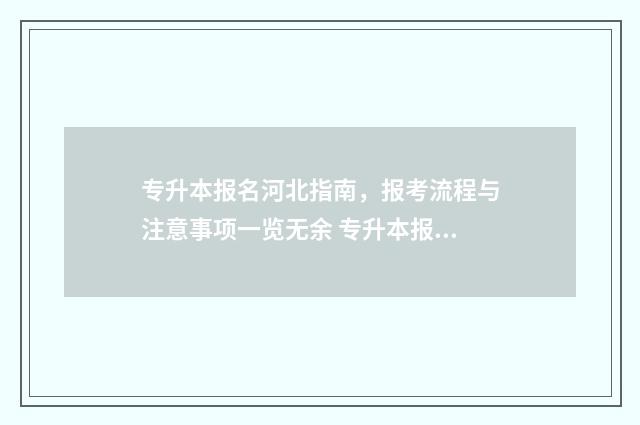 专升本报名河北指南，报考流程与注意事项一览无余 专升本报名河北可以用手机报名吗
