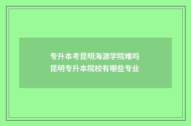 专升本考昆明海源学院难吗 昆明专升本院校有哪些专业
