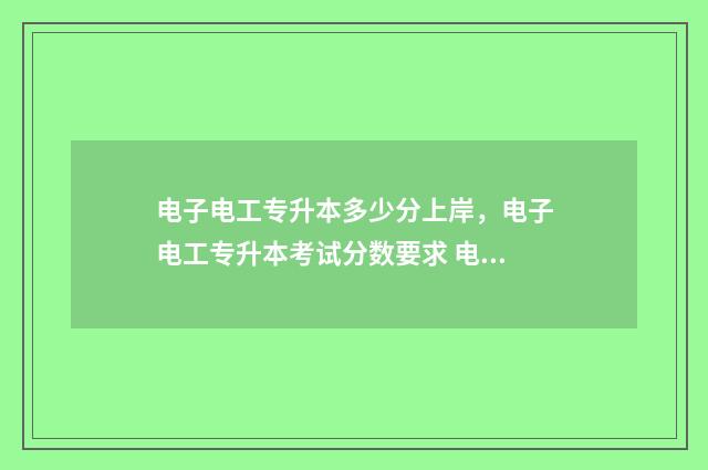 电子电工专升本多少分上岸，电子电工专升本考试分数要求 电子电工专升本好考吗