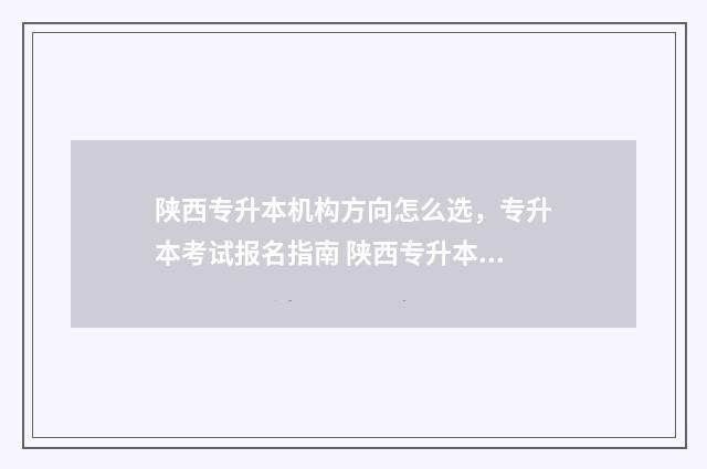 陕西专升本机构方向怎么选，专升本考试报名指南 陕西专升本机构全日制