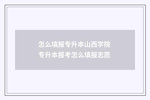 怎么填报专升本山西学院 专升本报考怎么填报志愿