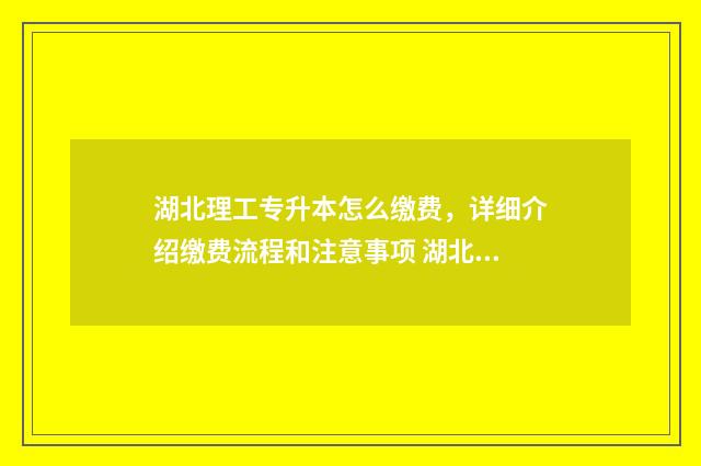湖北理工专升本怎么缴费，详细介绍缴费流程和注意事项 湖北理工专升本录取率是多少