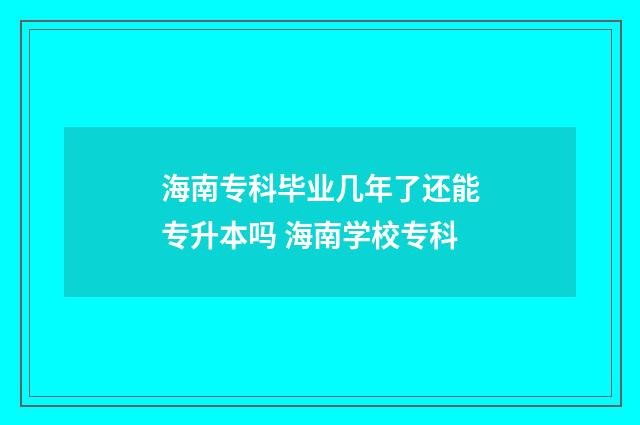 海南专科毕业几年了还能专升本吗 海南学校专科