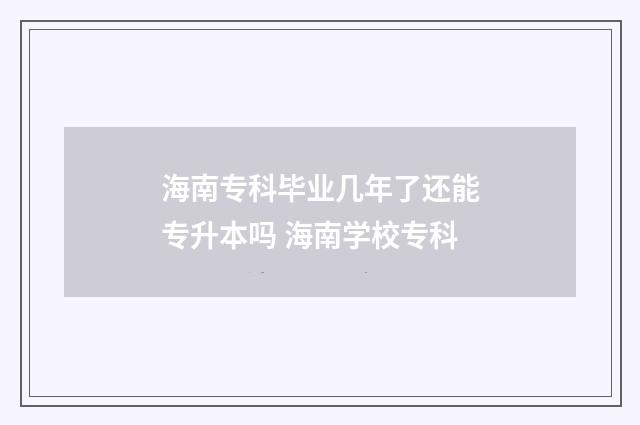 海南专科毕业几年了还能专升本吗 海南学校专科