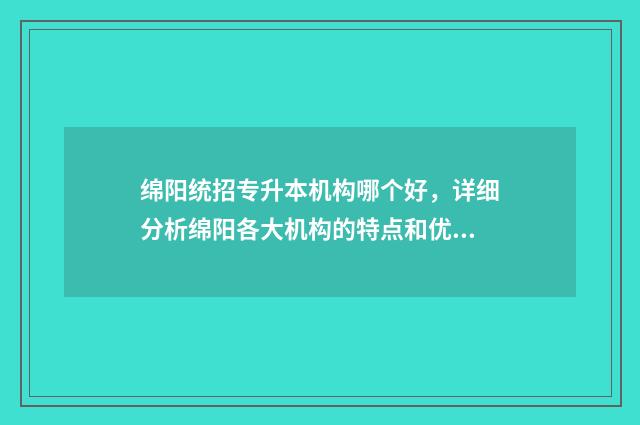 绵阳统招专升本机构哪个好，详细分析绵阳各大机构的特点和优势 绵阳统招专升本培训机构