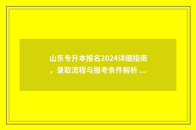 山东专升本报名2024详细指南，录取流程与报考条件解析 山东专升本报名人数2024