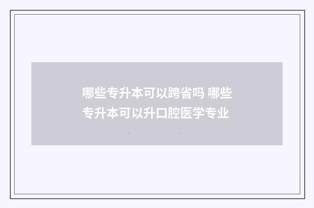 哪些专升本可以跨省吗 哪些专升本可以升口腔医学专业