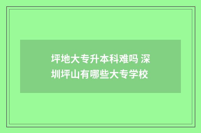 坪地大专升本科难吗 深圳坪山有哪些大专学校
