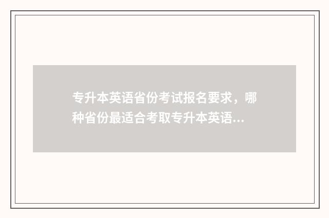专升本英语省份考试报名要求，哪种省份最适合考取专升本英语？ 专升本英语各省差别大吗