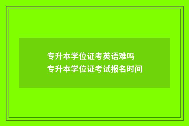 专升本学位证考英语难吗 专升本学位证考试报名时间