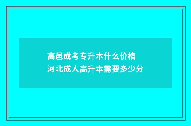 高邑成考专升本什么价格 河北成人高升本需要多少分
