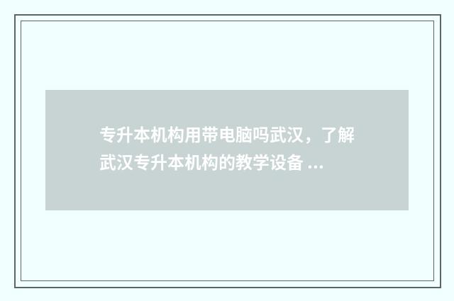 专升本机构用带电脑吗武汉，了解武汉专升本机构的教学设备 专升本要自己找机构么