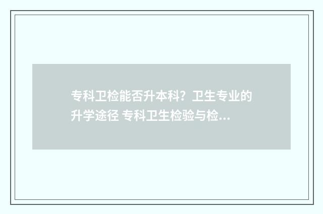 专科卫检能否升本科？卫生专业的升学途径 专科卫生检验与检疫技术就业前景